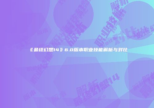 《最终幻想14》6.0版本职业技能解析与对比