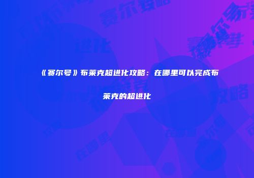 《赛尔号》布莱克超进化攻略：在哪里可以完成布莱克的超进化