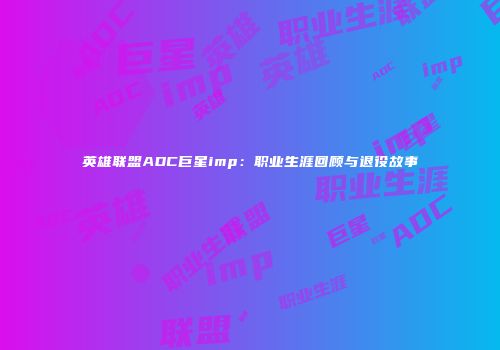 英雄联盟ADC巨星imp：职业生涯回顾与退役故事
