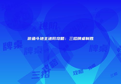 游鱼斗地主进阶攻略：三招牌桌制胜