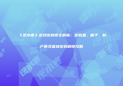 《逆水寒》游戏密码锁全解析：密码盒、箱子、财产锁及监狱密码解锁攻略