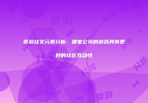 页游社交元素分析：哪家公司的游戏具有更好的社区互动性