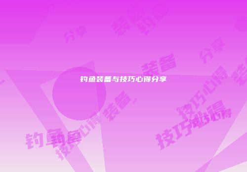 钓鱼装备与技巧心得分享