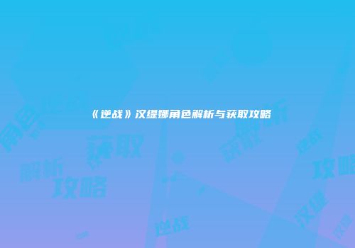 《逆战》汉缇娜角色解析与获取攻略