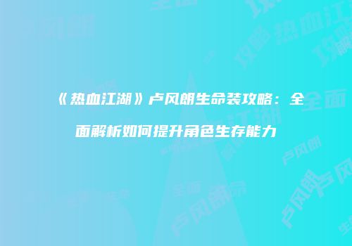 《热血江湖》卢风朗生命装攻略：全面解析如何提升角色生存能力