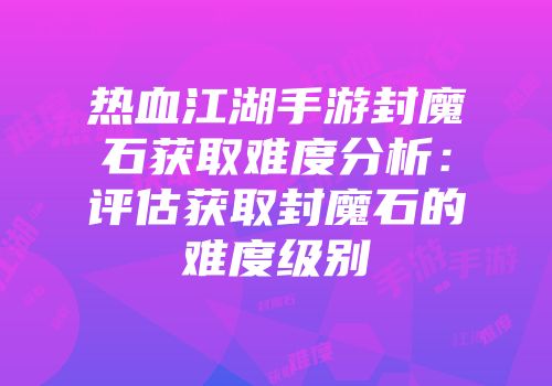 热血江湖手游封魔石获取难度分析:评估获取封魔石的难度级别