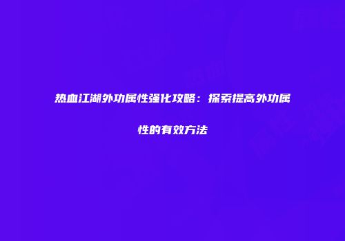 热血江湖外功属性强化攻略：探索提高外功属性的有效方法