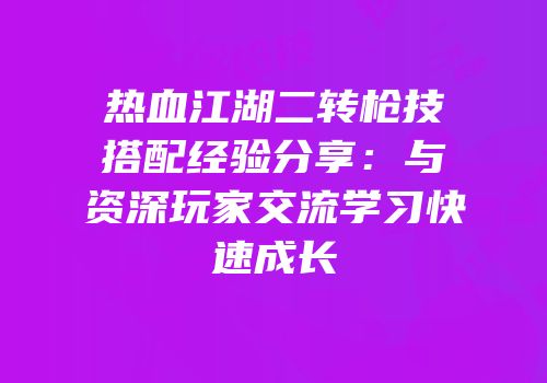 热血江湖二转枪技搭配经验分享：与资深玩家交流学习快速成长