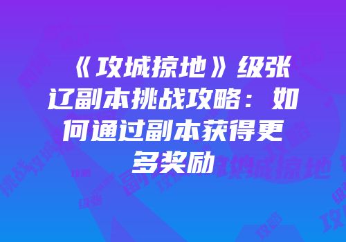 《攻城掠地》级张辽副本挑战攻略：如何通过副本获得更多奖励