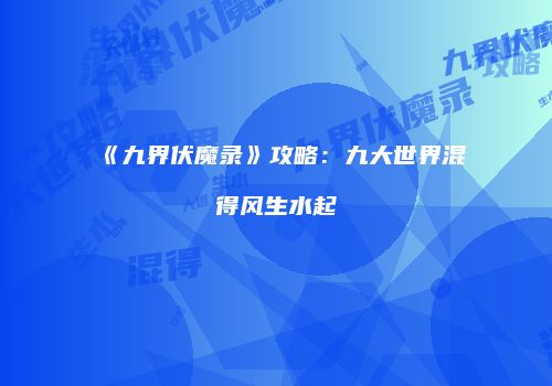 《九界伏魔录》攻略：九大世界混得风生水起