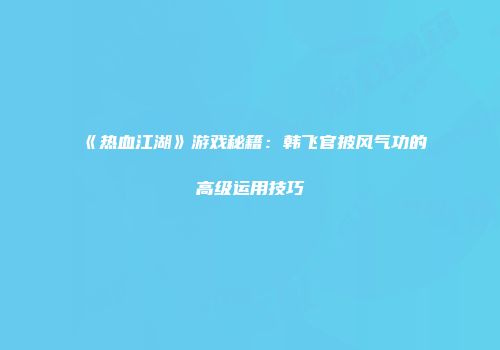 《热血江湖》游戏秘籍:韩飞官披风气功的高级运用技巧
