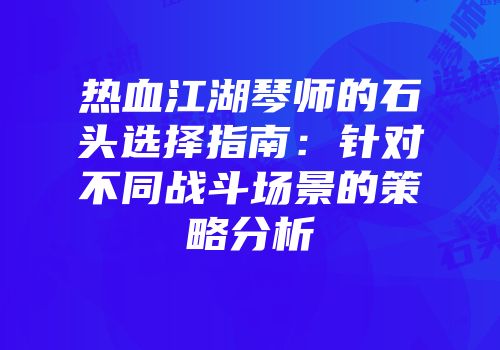热血江湖琴师的石头选择指南:针对不同战斗场景的策略分析