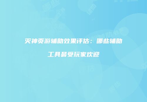 灭神页游辅助效果评估：哪些辅助工具最受玩家欢迎