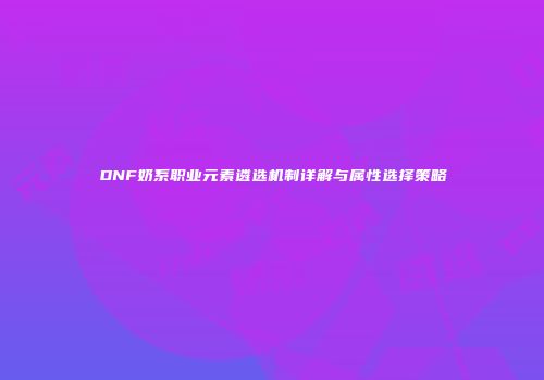 DNF奶系职业元素遴选机制详解与属性选择策略