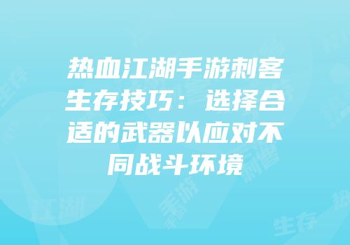 热血江湖手游刺客生存技巧：选择合适的武器以应对不同战斗环境