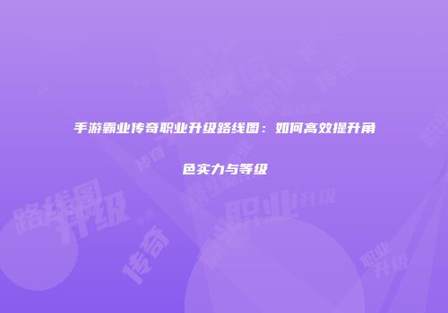 手游霸业传奇职业升级路线图：如何高效提升角色实力与等级