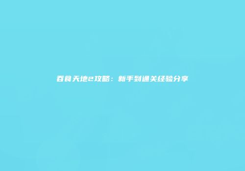 吞食天地2攻略：新手到通关经验分享