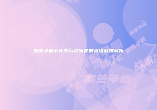 魔兽争霸不死族兵种冰龙的高级战术解析