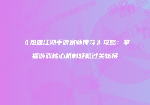《热血江湖手游宗师传奇》攻略：掌握游戏核心机制轻松过关斩将