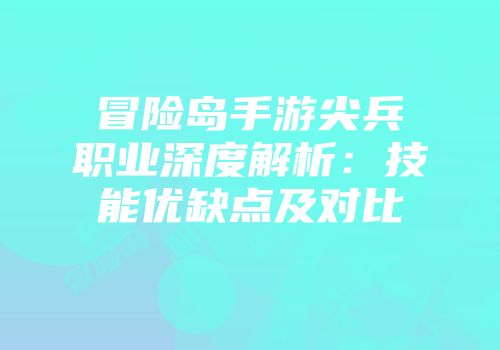 冒险岛手游尖兵职业深度解析：技能优缺点及对比