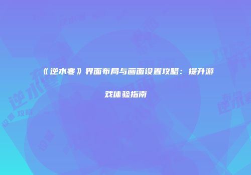 《逆水寒》界面布局与画面设置攻略：提升游戏体验指南