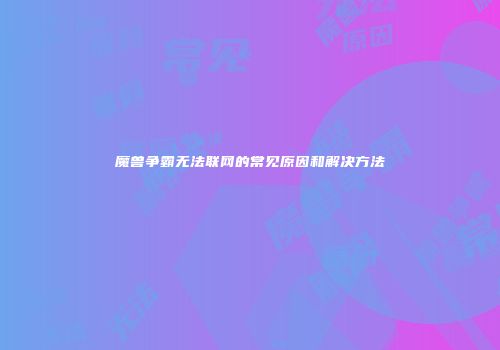 魔兽争霸无法联网的常见原因和解决方法