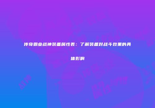 传奇霸业战神装备属性表：了解装备对战斗效果的具体影响