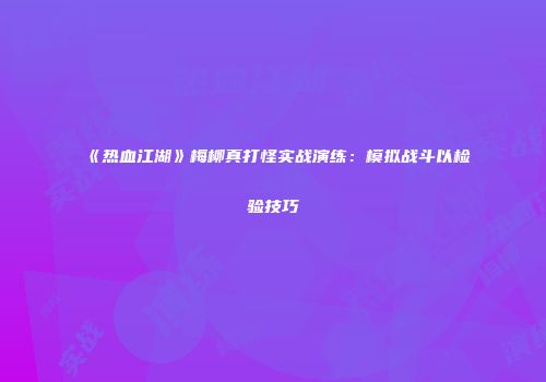 《热血江湖》梅柳真打怪实战演练：模拟战斗以检验技巧