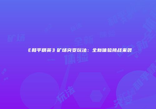 《和平精英》矿场突变玩法：全新体验挑战来袭