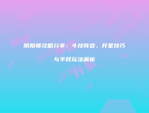阴阳师攻略分享：斗技阵容、升星技巧与平民玩法解析