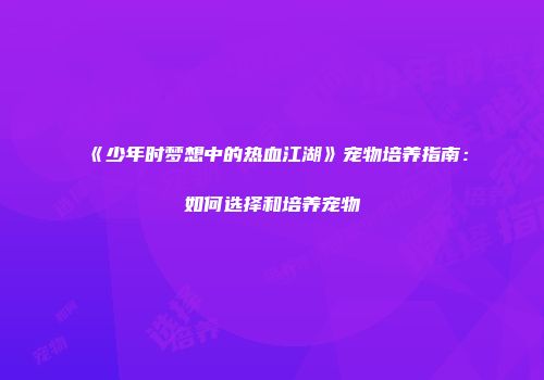 《少年时梦想中的热血江湖》宠物培养指南：如何选择和培养宠物