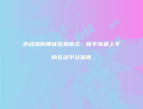 逆战塔防师徒徒弟模式：新手快速上手的互动平台指南