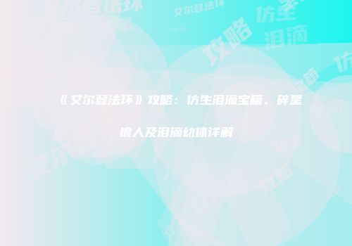 《艾尔登法环》攻略：仿生泪滴宝箱、碎星狼人及泪滴幼体详解