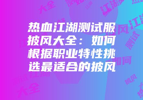 热血江湖测试服披风大全：如何根据职业特性挑选最适合的披风