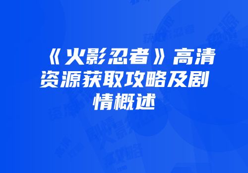 《火影忍者》高清资源获取攻略及剧情概述