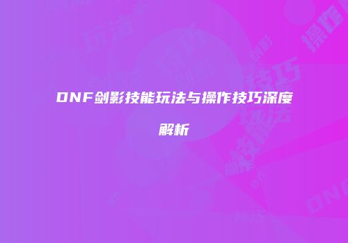 DNF剑影技能玩法与操作技巧深度解析