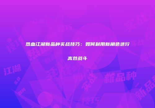 热血江湖新品种实战技巧：如何利用新角色进行高效战斗