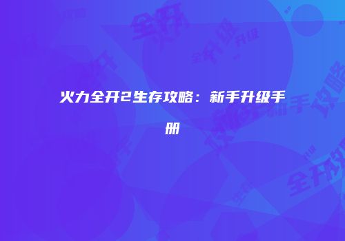 火力全开2生存攻略：新手升级手册