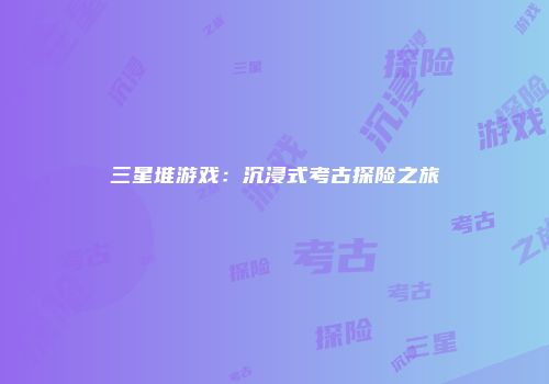 三星堆游戏：沉浸式考古探险之旅