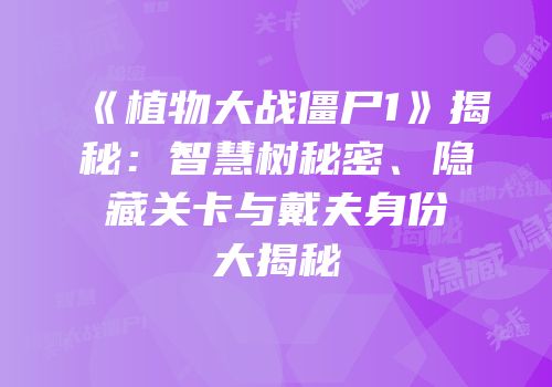 《植物大战僵尸1》揭秘：智慧树秘密、隐藏关卡与戴夫身份大揭秘