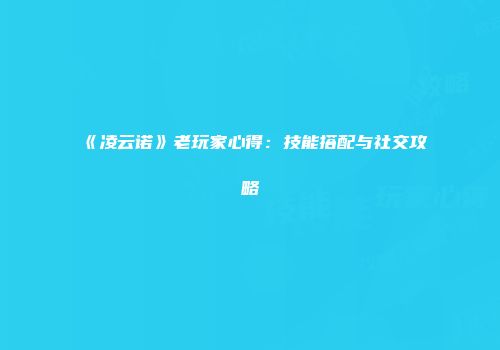 《凌云诺》老玩家心得：技能搭配与社交攻略