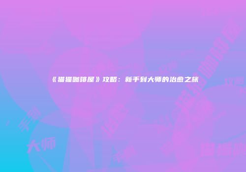 《猫猫咖啡屋》攻略：新手到大师的治愈之旅