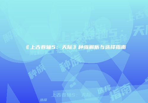 《上古卷轴5：天际》种族解析与选择指南