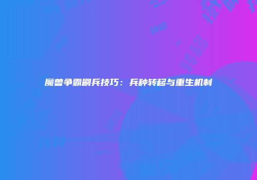 魔兽争霸刷兵技巧：兵种转移与重生机制