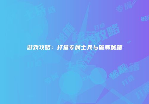 游戏攻略：打造专属士兵与破解秘籍