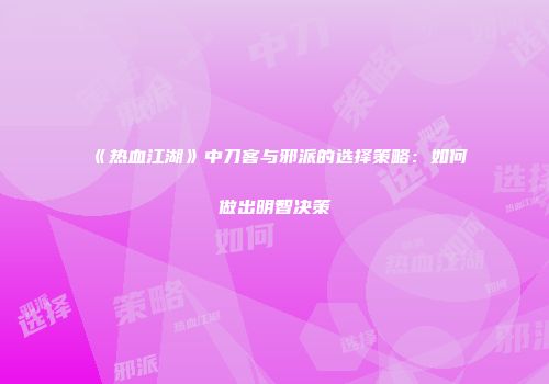 《热血江湖》中刀客与邪派的选择策略：如何做出明智决策