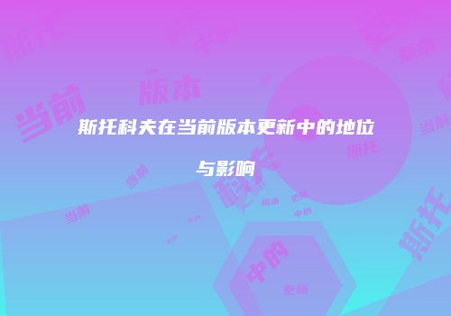 斯托科夫在当前版本更新中的地位与影响