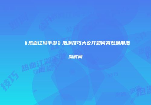 《热血江湖手游》泡澡技巧大公开如何高效利用泡澡时间