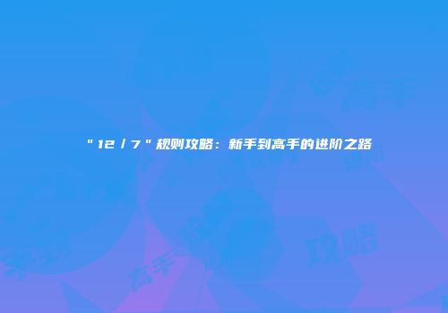 ＂12／7＂规则攻略：新手到高手的进阶之路
