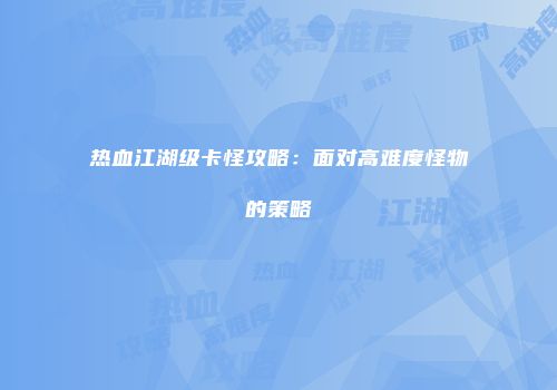 热血江湖级卡怪攻略：面对高难度怪物的策略